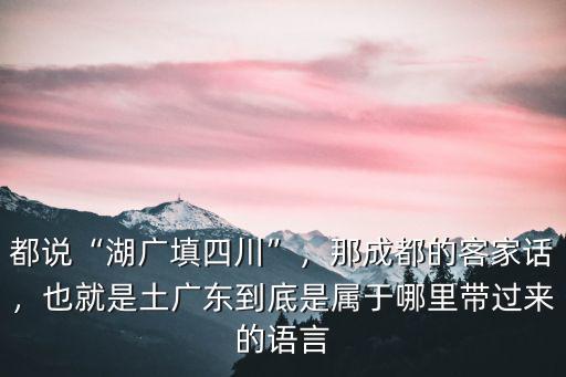 都說“湖廣填四川”，那成都的客家話，也就是土廣東到底是屬于哪里帶過來的語言