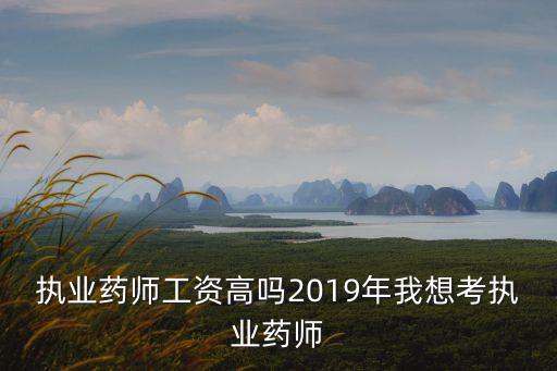 執業藥師工資高嗎2019年我想考執業藥師