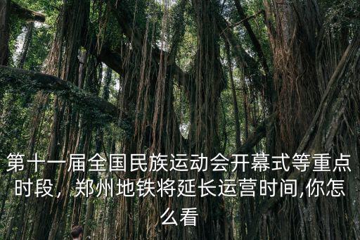 第十一屆全國民族運動會開幕式等重點時段，鄭州地鐵將延長運營時間,你怎么看