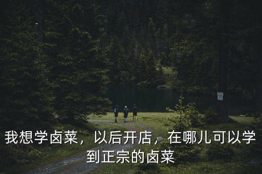 我想學(xué)鹵菜，以后開店，在哪兒可以學(xué)到正宗的鹵菜