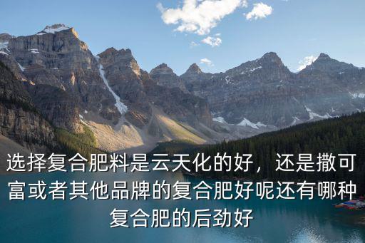 選擇復合肥料是云天化的好，還是撒可富或者其他品牌的復合肥好呢還有哪種復合肥的后勁好