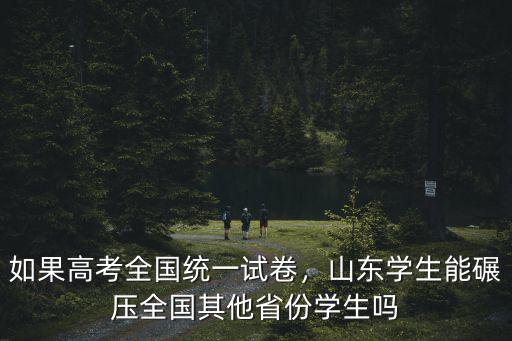 如果高考全國統一試卷，山東學生能碾壓全國其他省份學生嗎