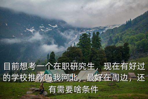 目前想考一個在職研究生，現在有好過的學校推薦嗎我河北，最好在周邊，還有需要啥條件