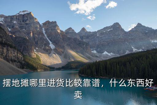 擺地攤哪里進貨比較靠譜，什么東西好賣