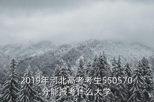 2019年河北高考考生550570分能報考什么大學