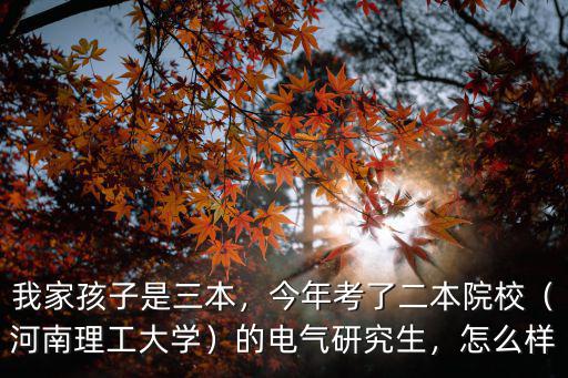 我家孩子是三本，今年考了二本院校（河南理工大學）的電氣研究生，怎么樣