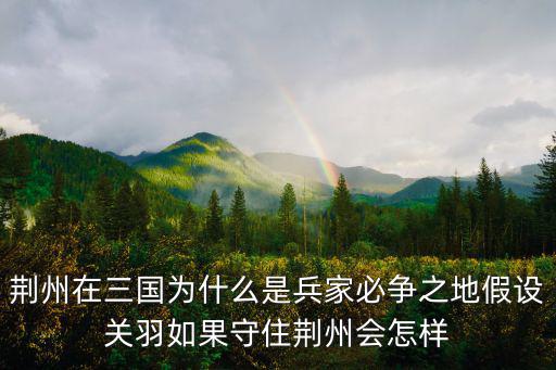 荊州在三國為什么是兵家必爭之地假設關羽如果守住荊州會怎樣