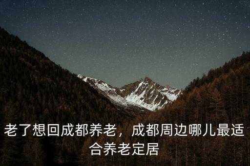 老了想回成都養(yǎng)老，成都周邊哪兒最適合養(yǎng)老定居