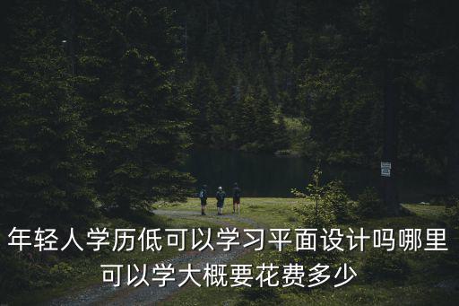 年輕人學歷低可以學習平面設計嗎哪里可以學大概要花費多少
