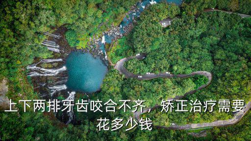 合肥牙齒不齊矯正多少錢,上下兩排牙齒咬合不齊
