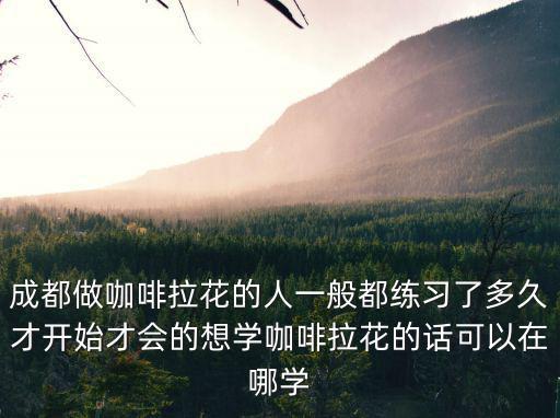 成都做咖啡拉花的人一般都練習了多久才開始才會的想學咖啡拉花的話可以在哪學