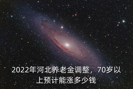 2022年河北養(yǎng)老金調(diào)整，70歲以上預計能漲多少錢