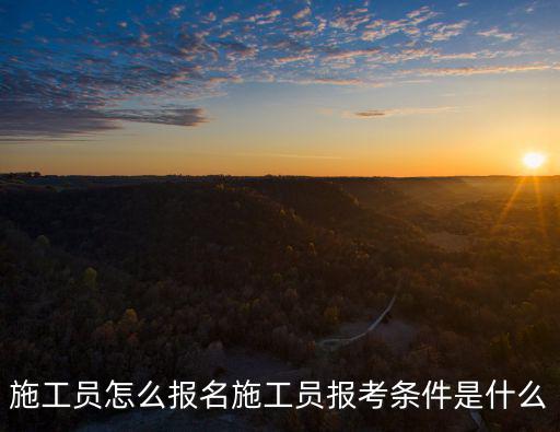 施工員怎么報名施工員報考條件是什么
