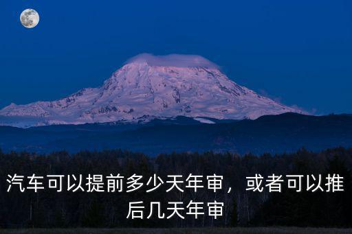 汽車可以提前多少天年審，或者可以推后幾天年審