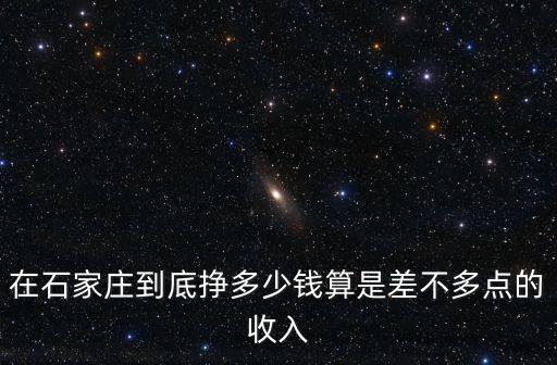 在石家莊到底掙多少錢算是差不多點的收入