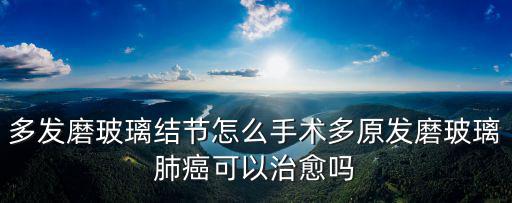 肺部磨玻璃手術(shù)費(fèi)多少蚌埠,多發(fā)磨玻璃結(jié)節(jié)怎么手術(shù)