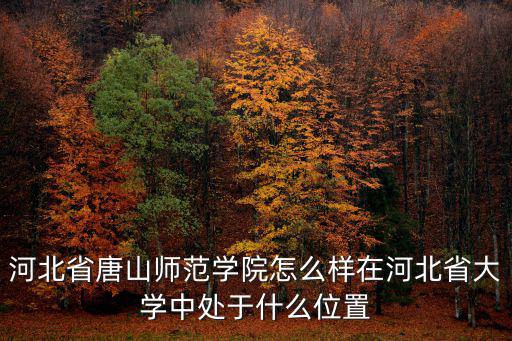 河北省唐山師范學院怎么樣在河北省大學中處于什么位置