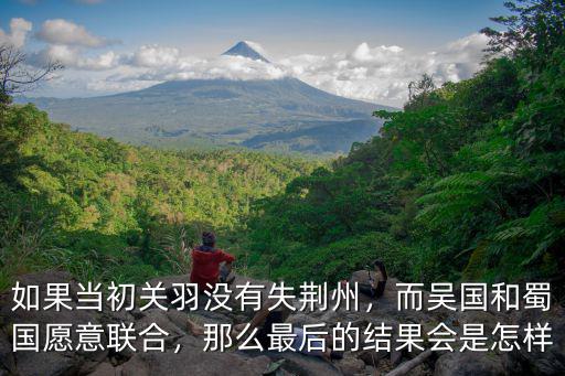 如果荊州沒有失去了蜀國會怎么樣,如果當初關羽沒有失荊州