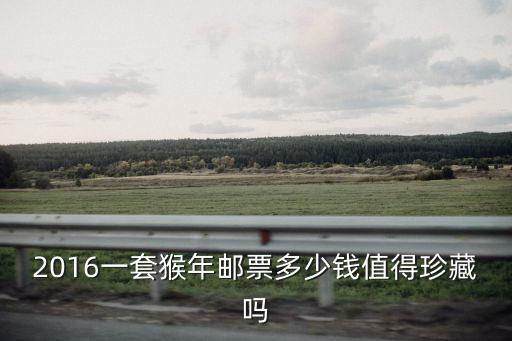 2016一套猴年郵票多少錢值得珍藏嗎