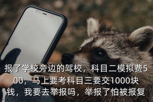 報了學校旁邊的駕校，科目二模擬費500，馬上要考科目三要交1000塊錢，我要去舉報嗎，舉報了怕被報復
