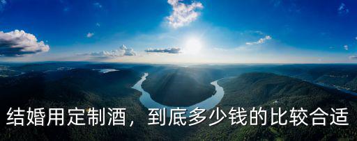 唐山結婚用多少錢的酒,用多少錢的白酒合適