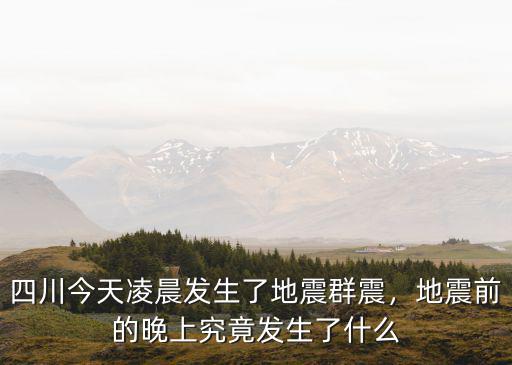 今天凌晨四川哪里發生地震,四川今天凌晨發生了地震群震