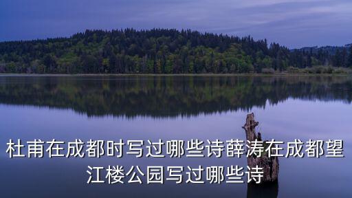 成都詩史堂在哪里,杜甫在成都時寫過哪些詩