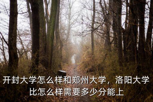 開(kāi)封大學(xué)怎么樣和鄭州大學(xué)，洛陽(yáng)大學(xué)比怎么樣需要多少分能上