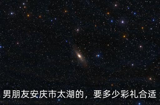 男朋友安慶市太湖的，要多少彩禮合適
