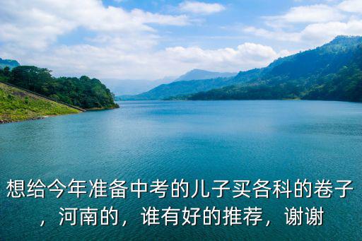 想給今年準備中考的兒子買各科的卷子，河南的，誰有好的推薦，謝謝