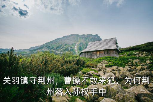 關(guān)羽鎮(zhèn)守荊州，曹操不敢來(lái)犯，為何荊州落入孫權(quán)手中