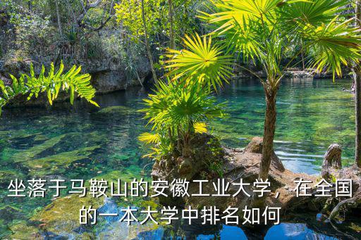 坐落于馬鞍山的安徽工業大學，在全國的一本大學中排名如何