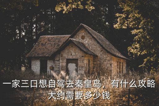 一家三口想自駕去秦皇島，有什么攻略大約需要多少錢