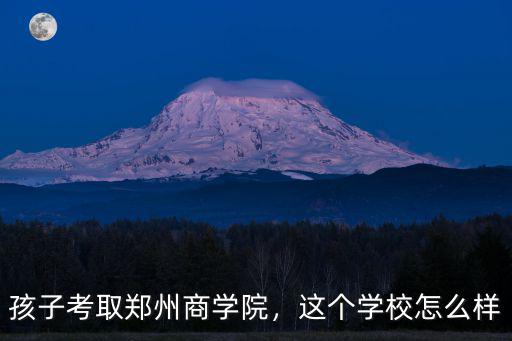 孩子考取鄭州商學(xué)院，這個(gè)學(xué)校怎么樣