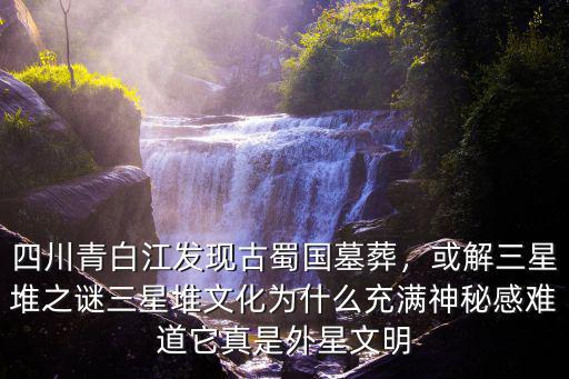 四川青白江發現古蜀國墓葬，或解三星堆之謎三星堆文化為什么充滿神秘感難道它真是外星文明