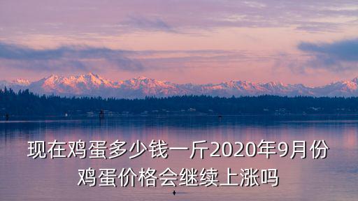 現在雞蛋多少錢一斤2020年9月份雞蛋價格會繼續上漲嗎