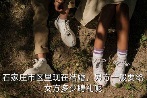 石家莊市區(qū)里現(xiàn)在結(jié)婚，男方一般要給女方多少聘禮呢