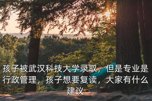 孩子被武漢科技大學錄取，但是專業(yè)是行政管理，孩子想要復讀，大家有什么建議
