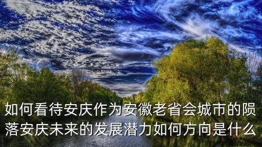 如何看待安慶作為安徽老省會城市的隕落安慶未來的發展潛力如何方向是什么