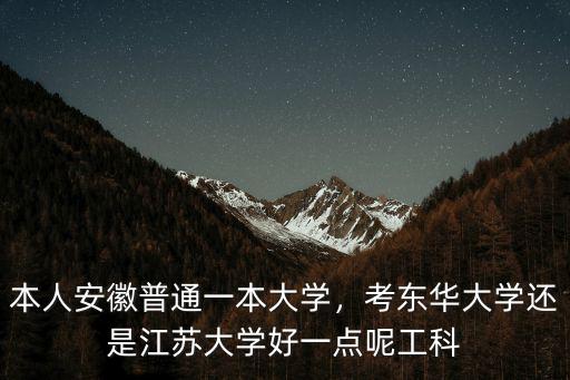 本人安徽普通一本大學(xué)，考東華大學(xué)還是江蘇大學(xué)好一點(diǎn)呢工科