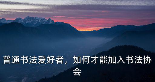 普通書法愛好者，如何才能加入書法協會