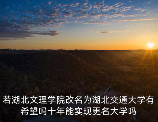 若湖北文理學院改名為湖北交通大學有希望嗎十年能實現更名大學嗎