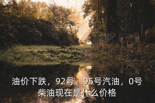 油價下跌，92號、95號汽油，0號柴油現在是什么價格