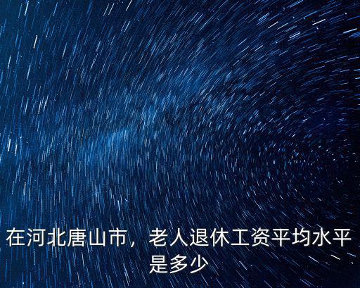河北唐山30年工齡男退休工資多少錢,老人退休工資平均水平是多少