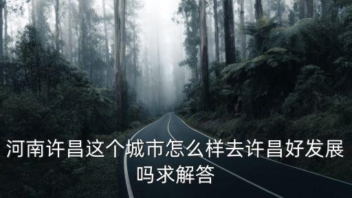 河南許昌這個城市怎么樣去許昌好發展嗎求解答