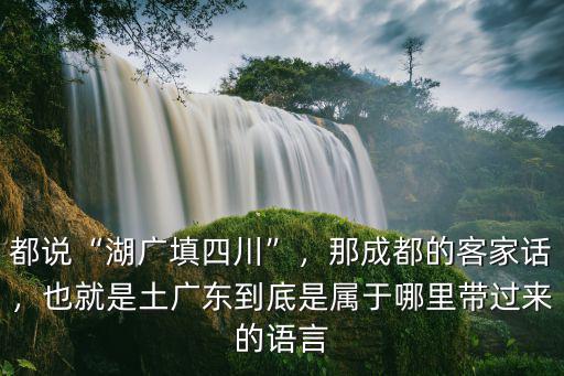 都說“湖廣填四川”，那成都的客家話，也就是土廣東到底是屬于哪里帶過來的語言