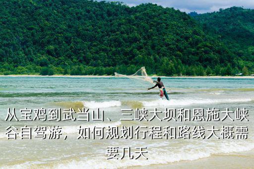 從寶雞到武當(dāng)山、三峽大壩和恩施大峽谷自駕游，如何規(guī)劃行程和路線大概需要幾天