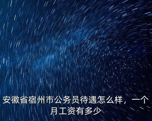 安徽省宿州市公務員待遇怎么樣，一個月工資有多少