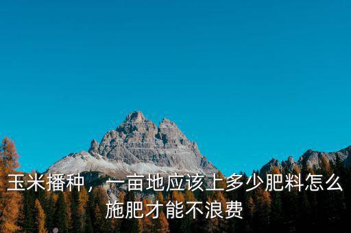 玉米1畝肥料用多少復合肥,那每畝用多少肥料合適