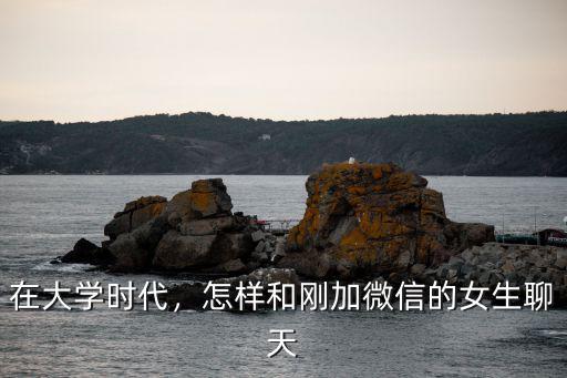 在大學時代，怎樣和剛加微信的女生聊天